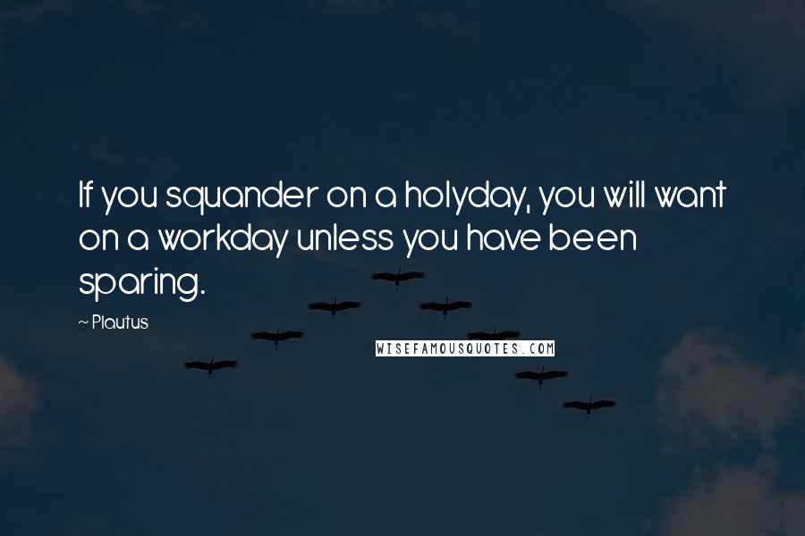 Plautus Quotes: If you squander on a holyday, you will want on a workday unless you have been sparing.