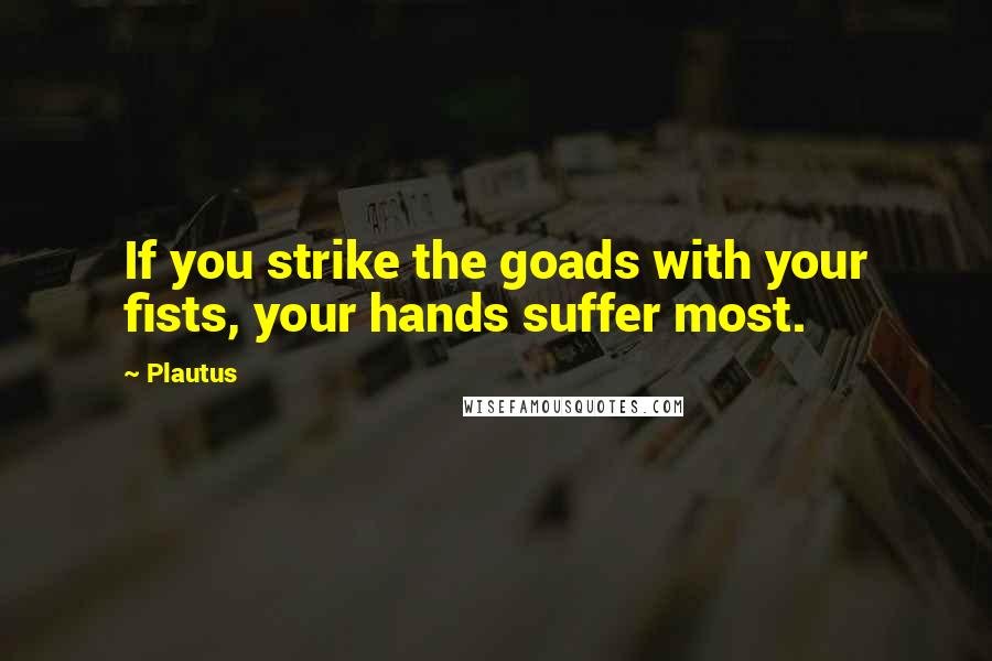 Plautus Quotes: If you strike the goads with your fists, your hands suffer most.