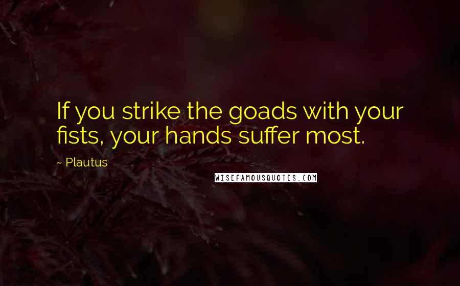 Plautus Quotes: If you strike the goads with your fists, your hands suffer most.