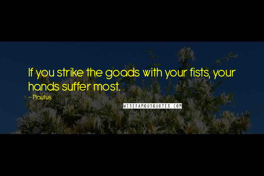 Plautus Quotes: If you strike the goads with your fists, your hands suffer most.