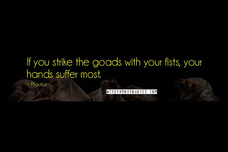 Plautus Quotes: If you strike the goads with your fists, your hands suffer most.