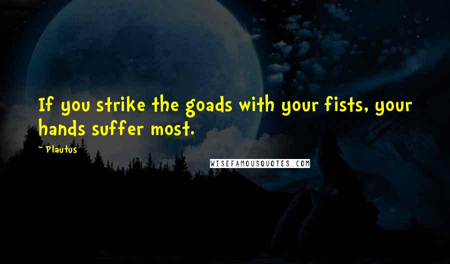 Plautus Quotes: If you strike the goads with your fists, your hands suffer most.