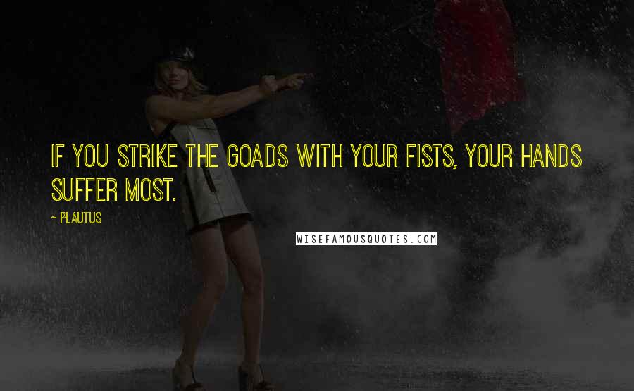 Plautus Quotes: If you strike the goads with your fists, your hands suffer most.