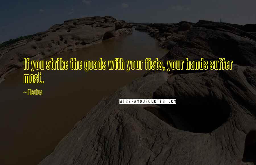 Plautus Quotes: If you strike the goads with your fists, your hands suffer most.