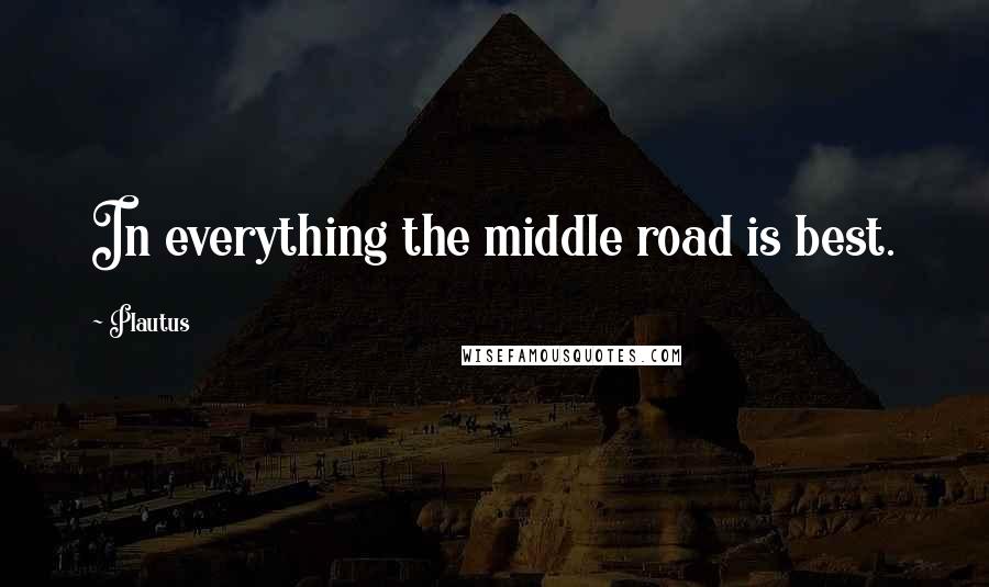 Plautus Quotes: In everything the middle road is best.