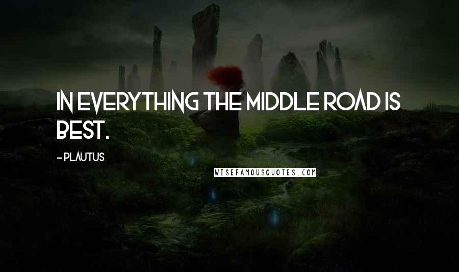 Plautus Quotes: In everything the middle road is best.