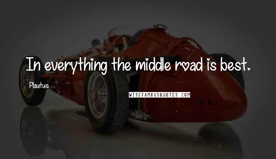Plautus Quotes: In everything the middle road is best.