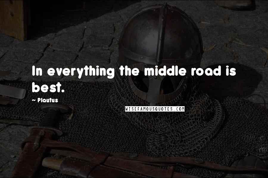 Plautus Quotes: In everything the middle road is best.