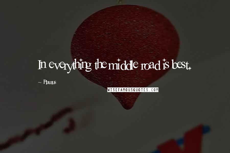 Plautus Quotes: In everything the middle road is best.