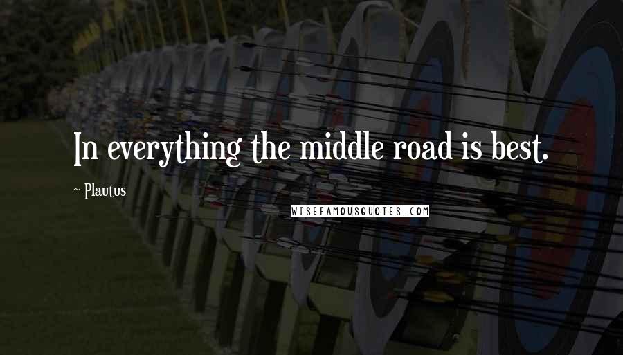 Plautus Quotes: In everything the middle road is best.