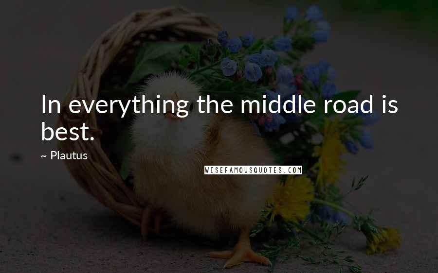 Plautus Quotes: In everything the middle road is best.