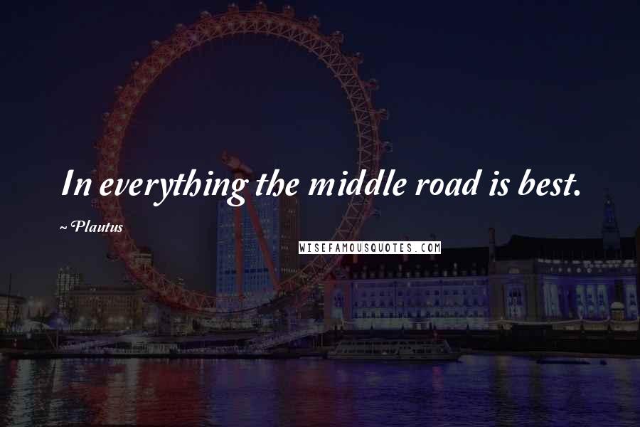 Plautus Quotes: In everything the middle road is best.