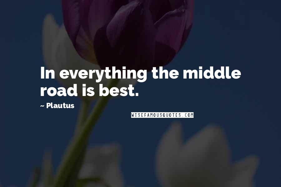 Plautus Quotes: In everything the middle road is best.