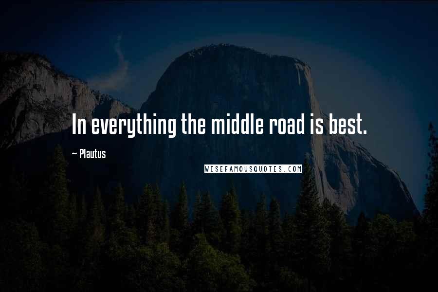 Plautus Quotes: In everything the middle road is best.