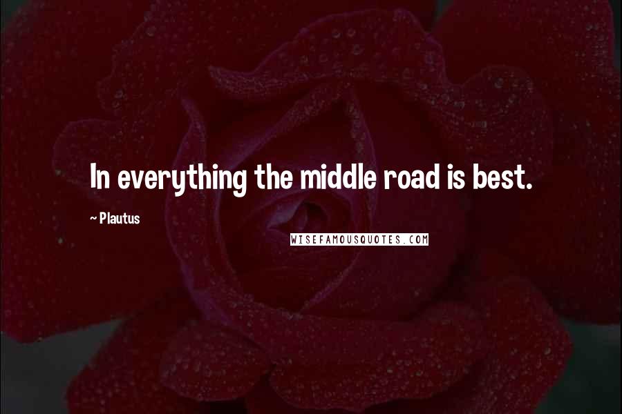 Plautus Quotes: In everything the middle road is best.