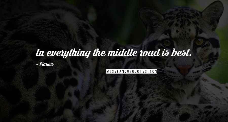 Plautus Quotes: In everything the middle road is best.