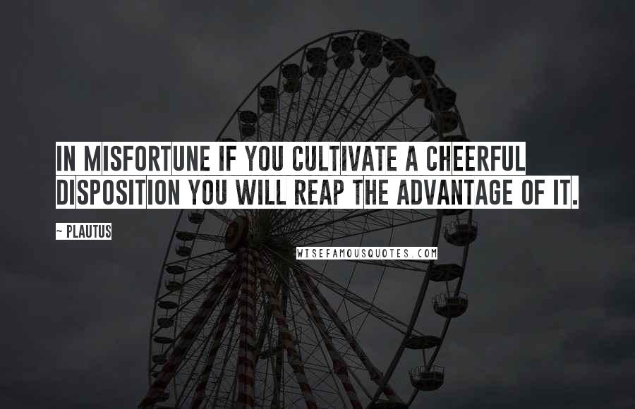 Plautus Quotes: In misfortune if you cultivate a cheerful disposition you will reap the advantage of it.