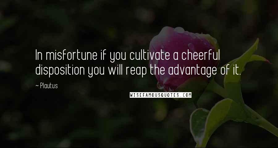 Plautus Quotes: In misfortune if you cultivate a cheerful disposition you will reap the advantage of it.