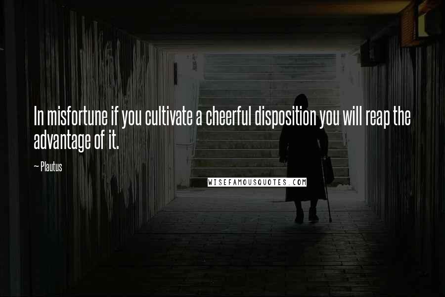 Plautus Quotes: In misfortune if you cultivate a cheerful disposition you will reap the advantage of it.