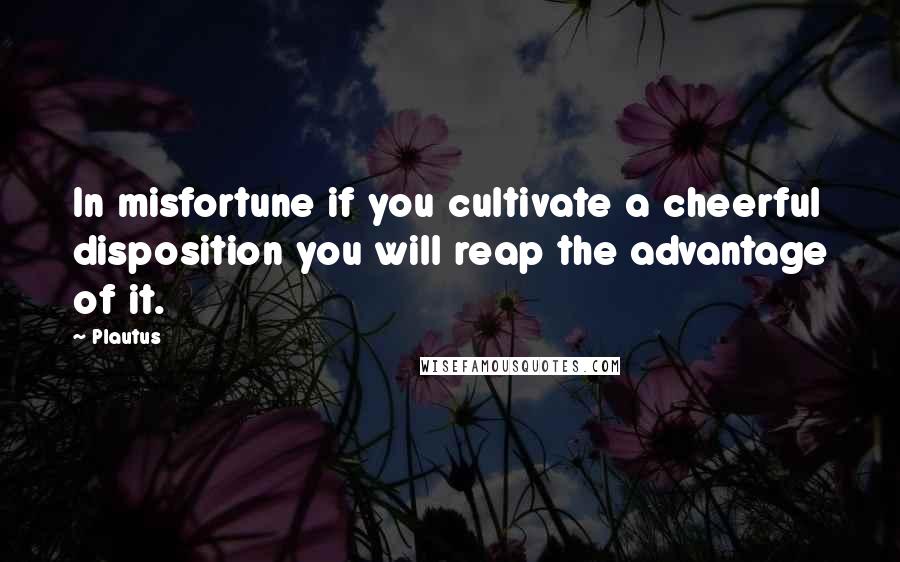 Plautus Quotes: In misfortune if you cultivate a cheerful disposition you will reap the advantage of it.