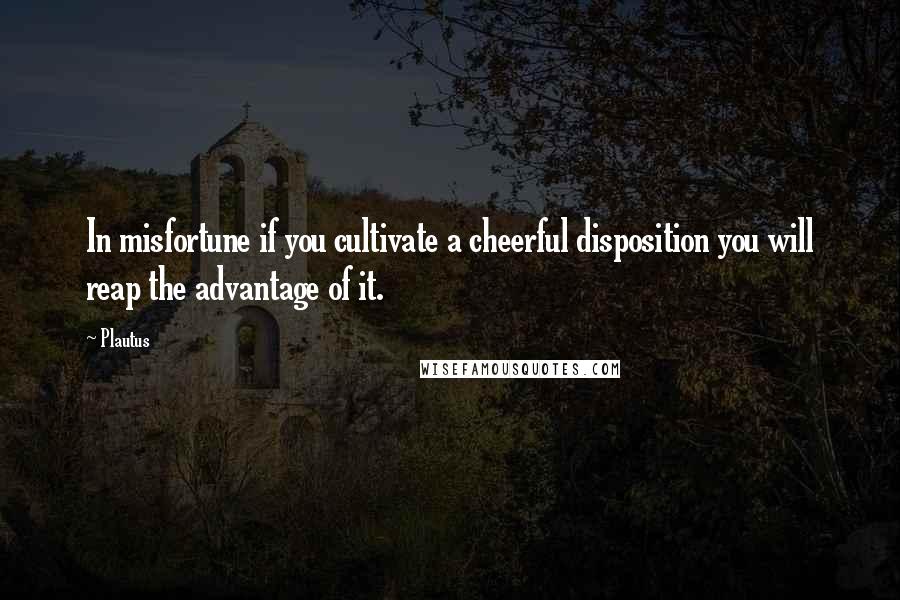 Plautus Quotes: In misfortune if you cultivate a cheerful disposition you will reap the advantage of it.