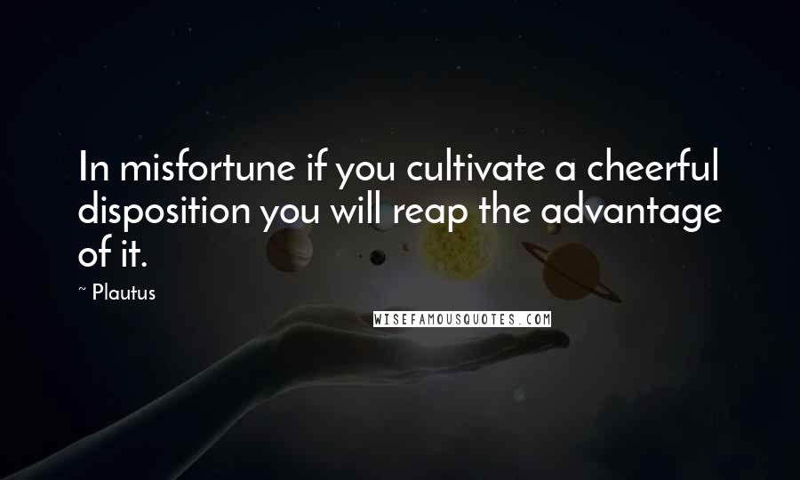 Plautus Quotes: In misfortune if you cultivate a cheerful disposition you will reap the advantage of it.