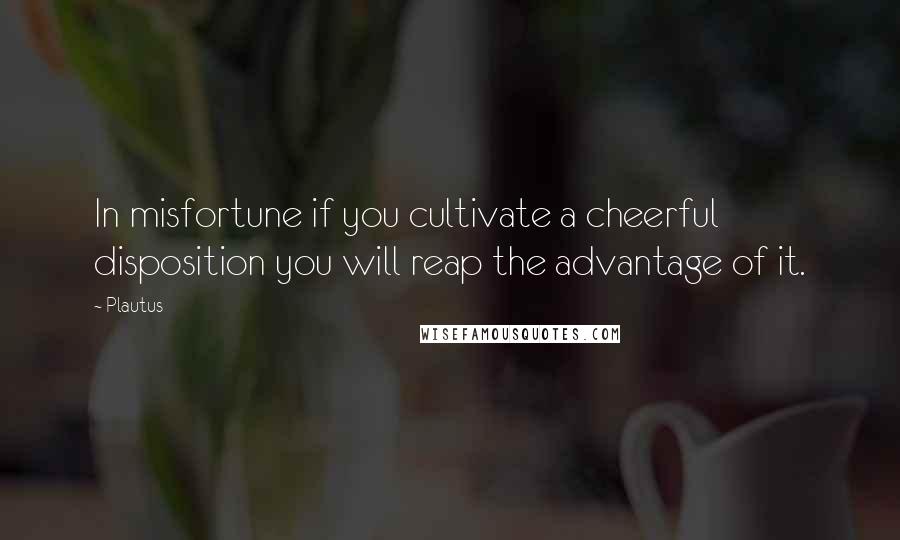 Plautus Quotes: In misfortune if you cultivate a cheerful disposition you will reap the advantage of it.