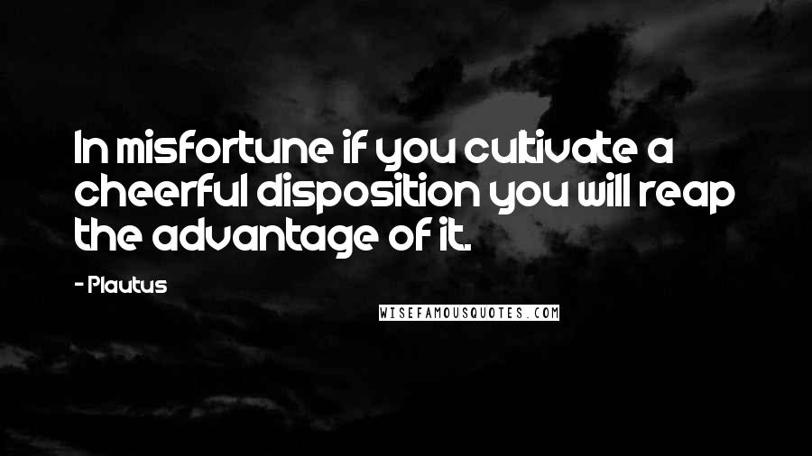 Plautus Quotes: In misfortune if you cultivate a cheerful disposition you will reap the advantage of it.