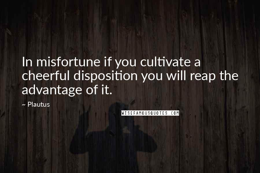 Plautus Quotes: In misfortune if you cultivate a cheerful disposition you will reap the advantage of it.