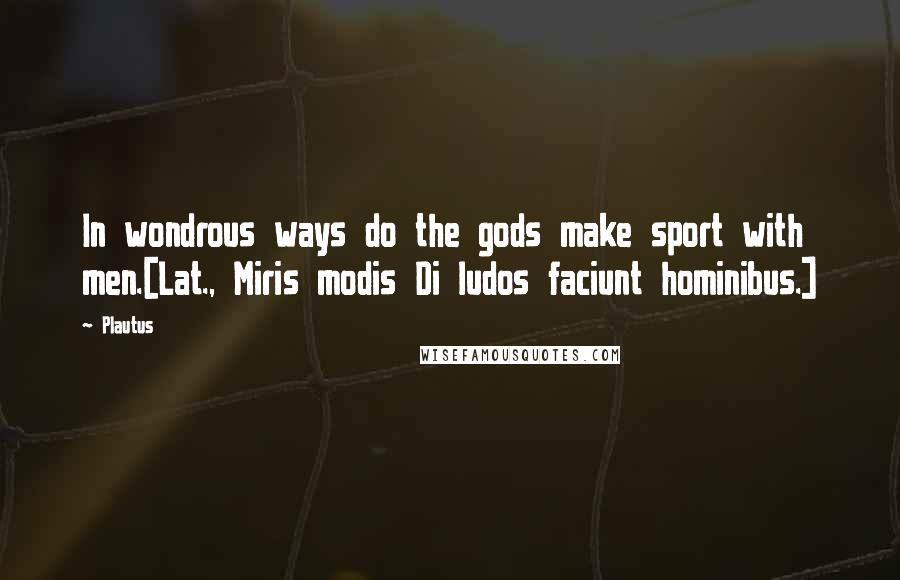 Plautus Quotes: In wondrous ways do the gods make sport with men.[Lat., Miris modis Di ludos faciunt hominibus.]