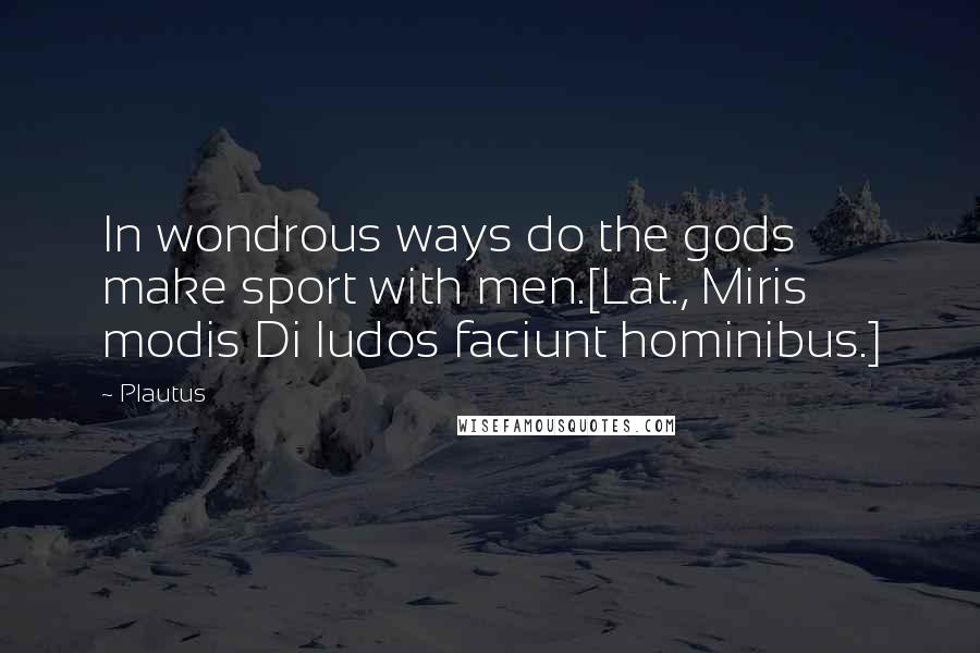 Plautus Quotes: In wondrous ways do the gods make sport with men.[Lat., Miris modis Di ludos faciunt hominibus.]