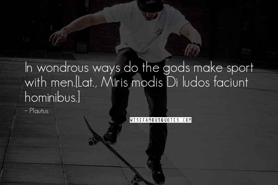 Plautus Quotes: In wondrous ways do the gods make sport with men.[Lat., Miris modis Di ludos faciunt hominibus.]