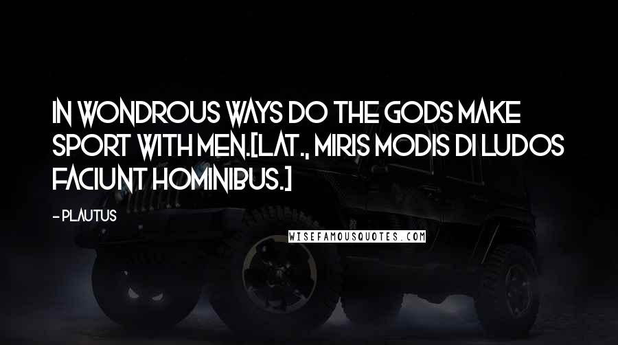 Plautus Quotes: In wondrous ways do the gods make sport with men.[Lat., Miris modis Di ludos faciunt hominibus.]