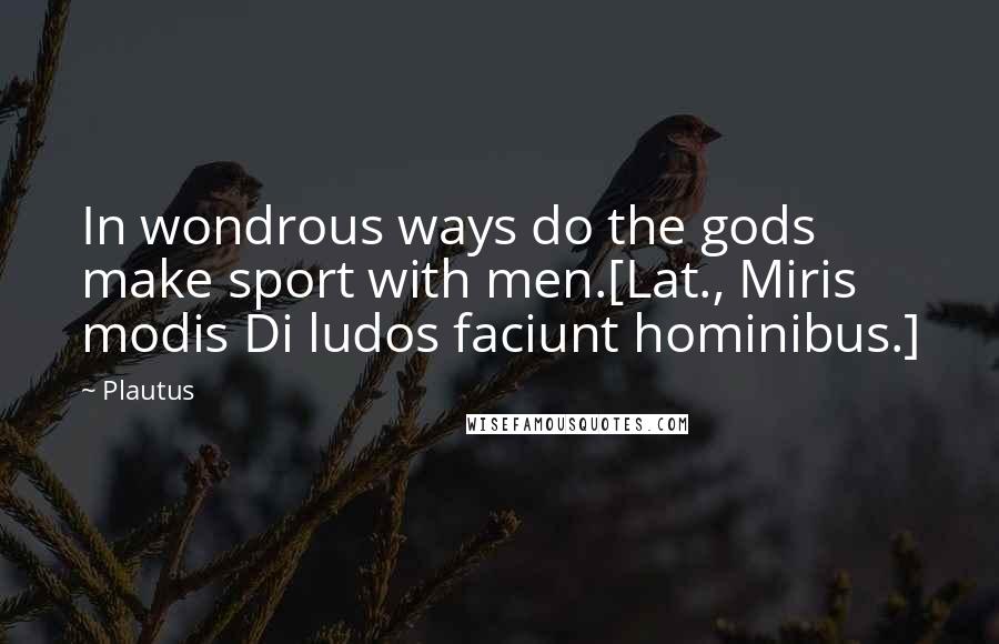 Plautus Quotes: In wondrous ways do the gods make sport with men.[Lat., Miris modis Di ludos faciunt hominibus.]