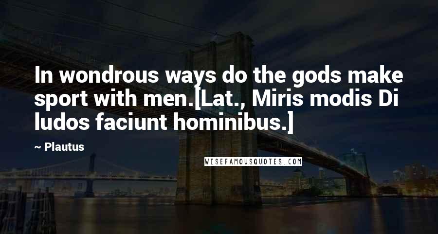 Plautus Quotes: In wondrous ways do the gods make sport with men.[Lat., Miris modis Di ludos faciunt hominibus.]