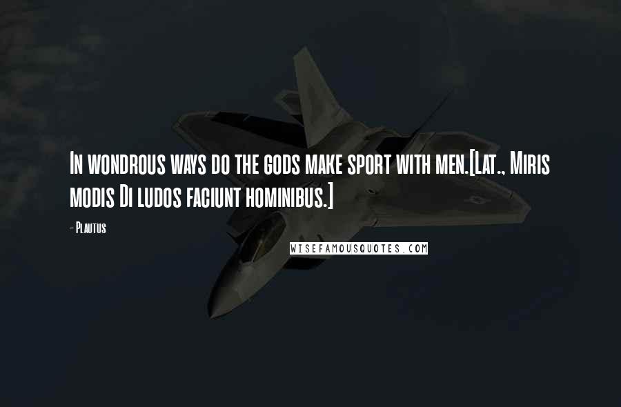 Plautus Quotes: In wondrous ways do the gods make sport with men.[Lat., Miris modis Di ludos faciunt hominibus.]