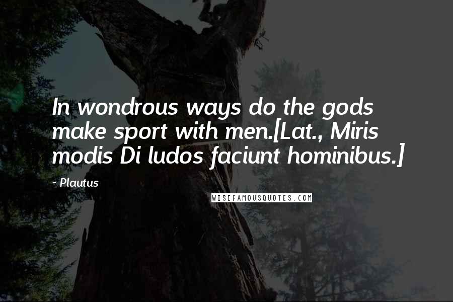 Plautus Quotes: In wondrous ways do the gods make sport with men.[Lat., Miris modis Di ludos faciunt hominibus.]