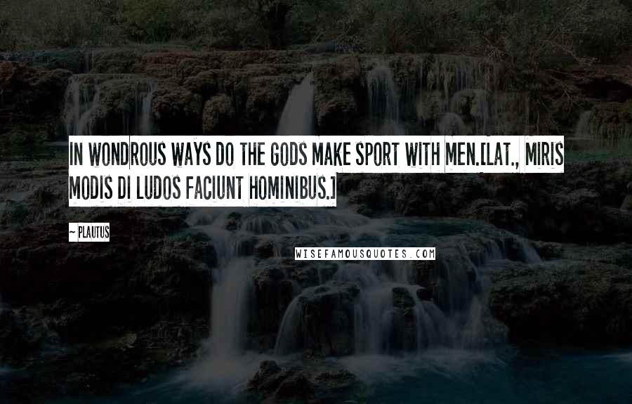 Plautus Quotes: In wondrous ways do the gods make sport with men.[Lat., Miris modis Di ludos faciunt hominibus.]