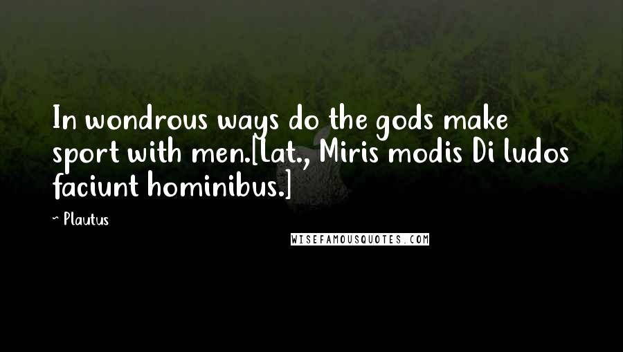 Plautus Quotes: In wondrous ways do the gods make sport with men.[Lat., Miris modis Di ludos faciunt hominibus.]