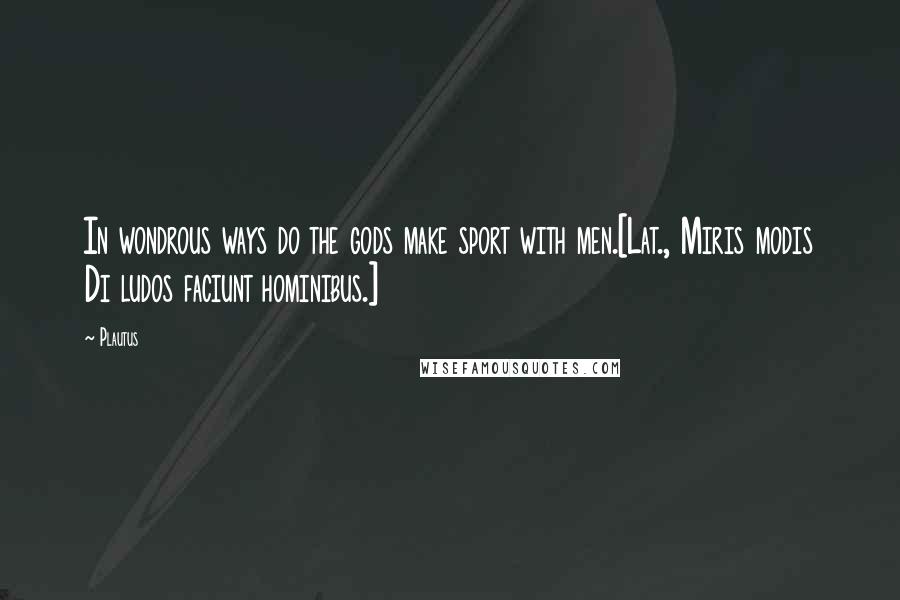Plautus Quotes: In wondrous ways do the gods make sport with men.[Lat., Miris modis Di ludos faciunt hominibus.]