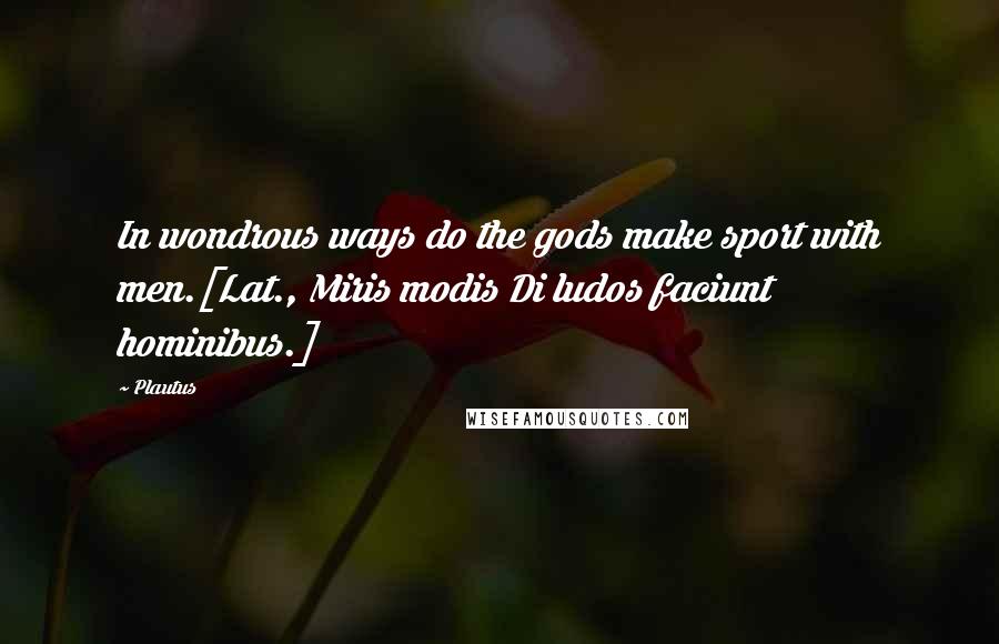 Plautus Quotes: In wondrous ways do the gods make sport with men.[Lat., Miris modis Di ludos faciunt hominibus.]