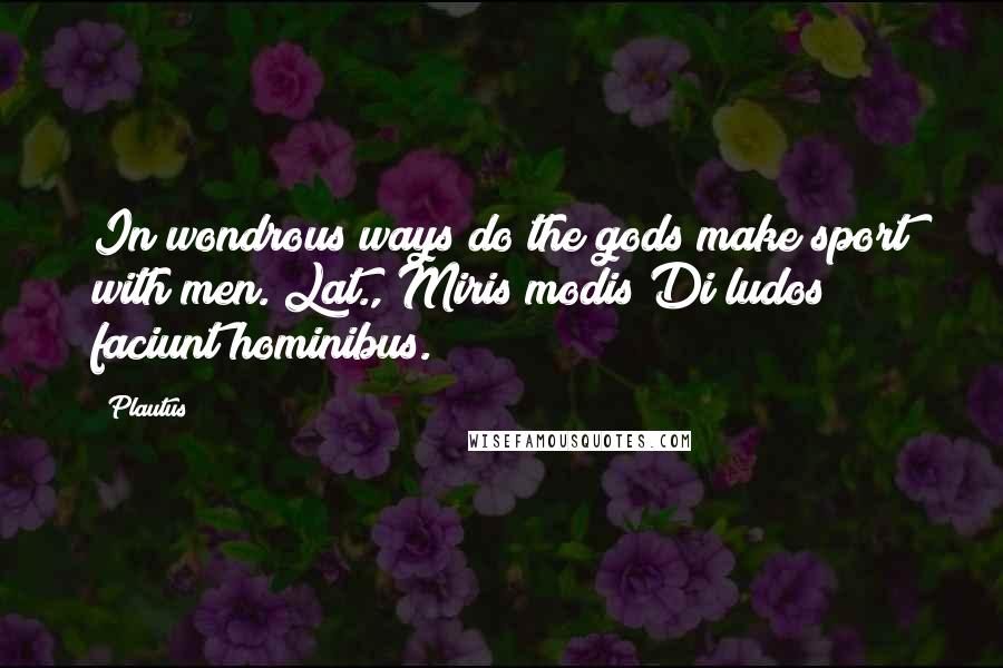 Plautus Quotes: In wondrous ways do the gods make sport with men.[Lat., Miris modis Di ludos faciunt hominibus.]