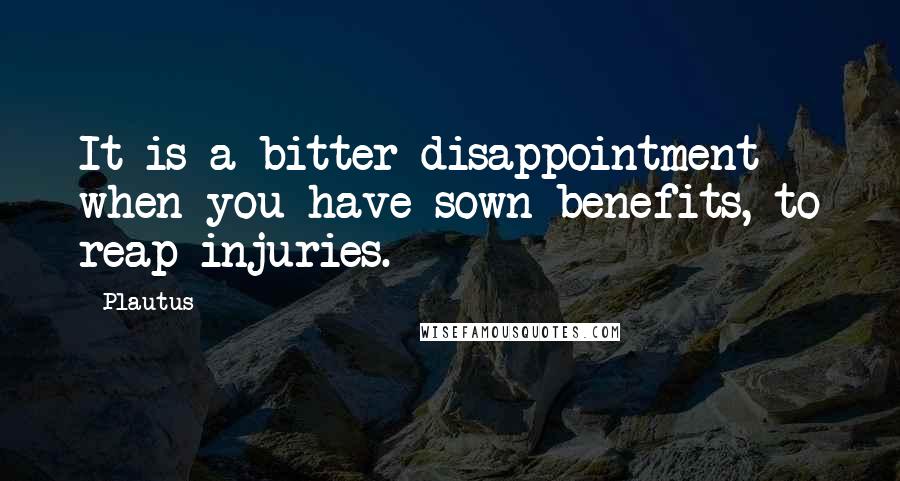 Plautus Quotes: It is a bitter disappointment when you have sown benefits, to reap injuries.