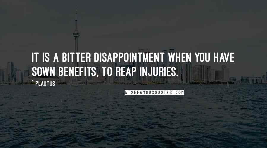 Plautus Quotes: It is a bitter disappointment when you have sown benefits, to reap injuries.