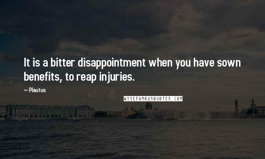 Plautus Quotes: It is a bitter disappointment when you have sown benefits, to reap injuries.