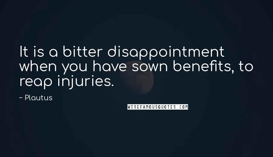 Plautus Quotes: It is a bitter disappointment when you have sown benefits, to reap injuries.