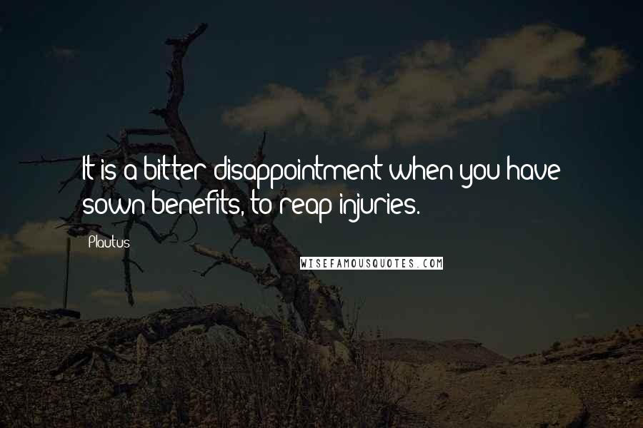 Plautus Quotes: It is a bitter disappointment when you have sown benefits, to reap injuries.