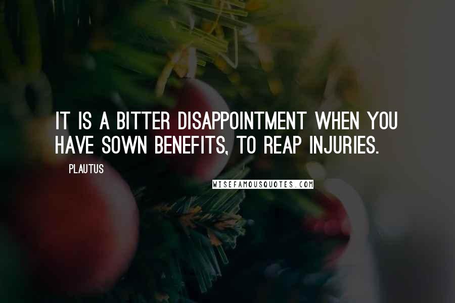 Plautus Quotes: It is a bitter disappointment when you have sown benefits, to reap injuries.