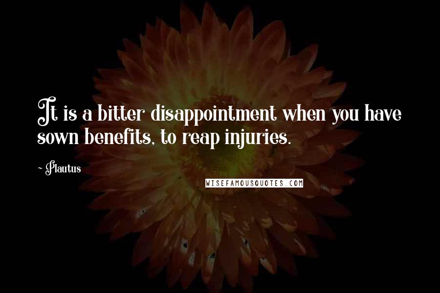 Plautus Quotes: It is a bitter disappointment when you have sown benefits, to reap injuries.