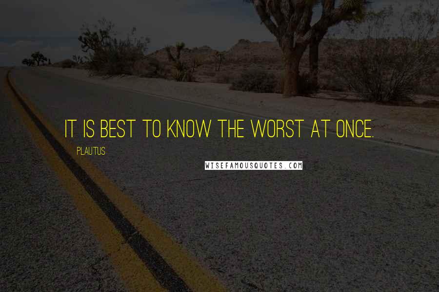 Plautus Quotes: It is best to know the worst at once.